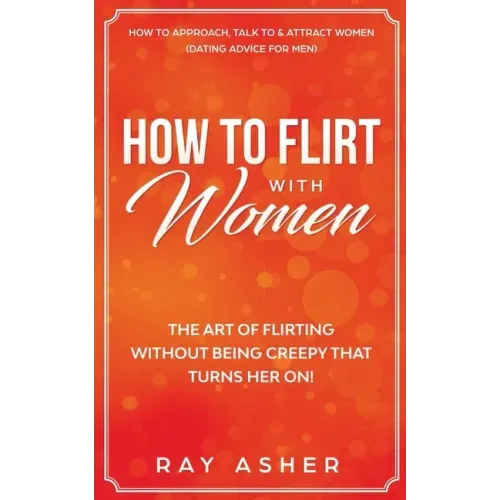 How to Flirt with Women: The Art of Flirting Without Being Creepy That Turns Her On! How to Approach, Talk to & Attract Women (Dating Advice for Men)