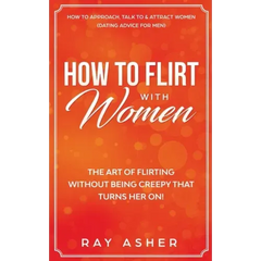 How to Flirt with Women: The Art of Flirting Without Being Creepy That Turns Her On! How to Approach, Talk to & Attract Women (Dating Advice for Men)