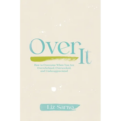 Over It: How to Overcome When You Are Overwhelmed, Overworked, and Underappreciated