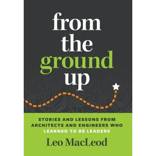 From the Ground Up: Stories and Lessons from Architects and Engineers Who Learned to Be Leaders