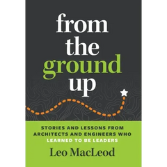 From the Ground Up: Stories and Lessons from Architects and Engineers Who Learned to Be Leaders