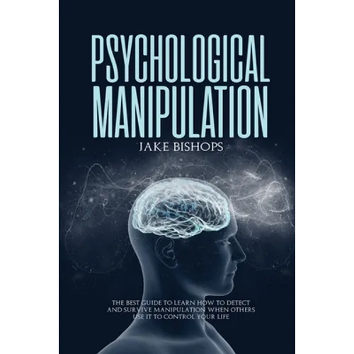 Psychological Manipulation: The Best Guide to Learn How to Detect and Survive Manipulation When Others Use It to Control Your Life