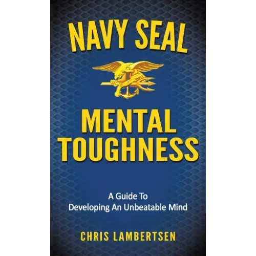 Navy SEAL Mental Toughness: A Guide To Developing An Unbeatable Mind