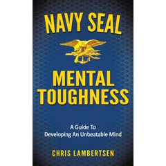 Navy SEAL Mental Toughness: A Guide To Developing An Unbeatable Mind