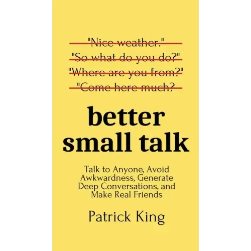 Better Small Talk: Talk to Anyone, Avoid Awkwardness, Generate Deep Conversations, and Make Real Friends