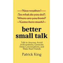 Better Small Talk: Talk to Anyone, Avoid Awkwardness, Generate Deep Conversations, and Make Real Friends