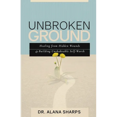 Unbroken Ground: Healing from Hidden Wounds and Building Unshakeable Self-Worth