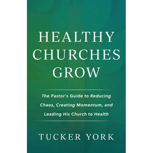 Healthy Churches Grow: The Pastor's Guide to Reducing Chaos, Creating Momentum, and Leading His Church to Health