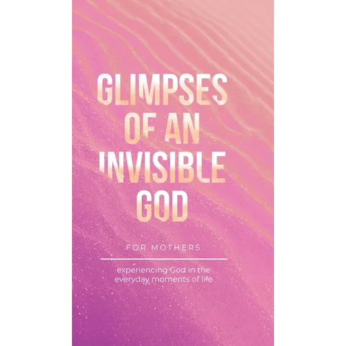 Glimpses of an Invisible God for Mothers: Experiencing God in the Everyday Moments of Life