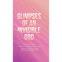 Glimpses of an Invisible God for Mothers: Experiencing God in the Everyday Moments of Life