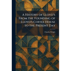 A History of Lloyd's From the Founding of Lloyd's Coffee House to the Present Day