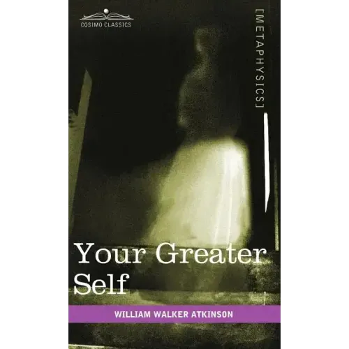 Your Greater Self: The Inner Consciousness: A Course of Lessons on the Inner Planes of the Mind, Intuition, Instinct, Automatic Mentation
