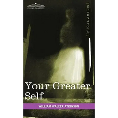 Your Greater Self: The Inner Consciousness: A Course of Lessons on the Inner Planes of the Mind, Intuition, Instinct, Automatic Mentation