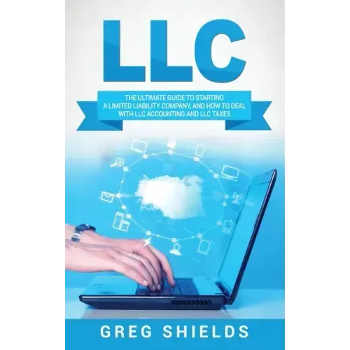 LLC: The Ultimate Guide to Starting a Limited Liability Company, and How to Deal with LLC Accounting and LLC Taxes