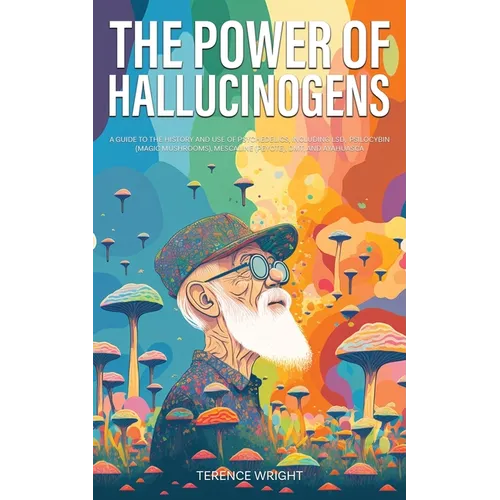The Power of Hallucinogens: A Guide to the History and Use of Psychedelics, Including LSD, Psilocybin (Magic Mushrooms), Mescaline (Peyote), DMT, and
