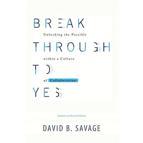 Break Through To Yes: Unlocking the Possible within a Culture of Collaboration: Revised and Updated Edition