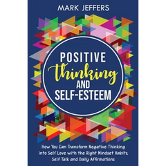 Positive Thinking and Self-Esteem: How You Can Transform Negative Thinking into Self Love with the Right Mindset Habits, Self-Talk and Daily Affirmati