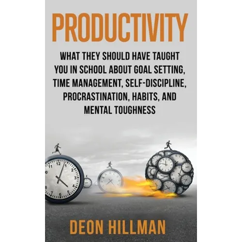 Productivity: What They Should Have Taught You in School About Goal Setting, Time Management, Self-Discipline, Procrastination, Habits, and Mental Tou