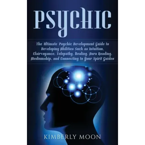 Psychic: The Ultimate Psychic Development Guide to Developing Abilities Such as Intuition, Clairvoyance, Telepathy, Healing, Au