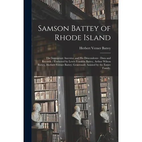 Samson Battey of Rhode Island: the Immigrant Ancestor and His Descendents: Data and Records / Gathered by Lewis Franklin Battey, Arthur Wilson Battey