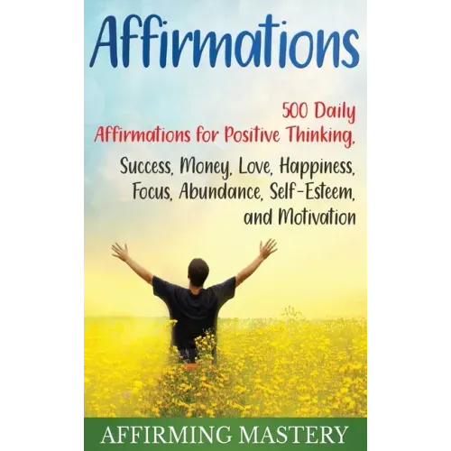 Affirmations: 500 Daily Affirmations for Positive Thinking, Success, Money, Love, Happiness, Focus, Abundance, Self-Esteem, and Motivation