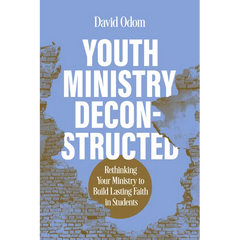 Youth Ministry Deconstructed: Rethinking Your Ministry to Build Lasting Faith in Students