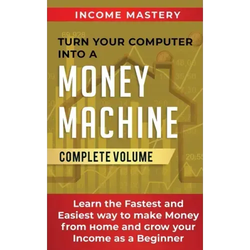 Turn Your Computer Into a Money Machine: Learn the Fastest and Easiest Way to Make Money From Home and Grow Your Income as a Beginner Complete Volume