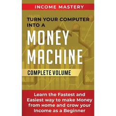 Turn Your Computer Into a Money Machine: Learn the Fastest and Easiest Way to Make Money From Home and Grow Your Income as a Beginner Complete Volume