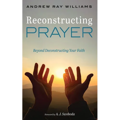 Reconstructing Prayer: Beyond Deconstructing Your Faith