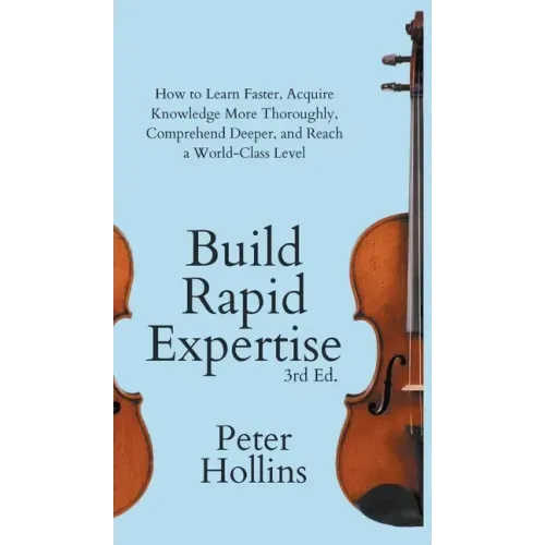 Build Rapid Expertise: How to Learn Faster, Acquire Knowledge More Thoroughly, Comprehend Deeper, and Reach a World-Class Level (3rd Ed.)