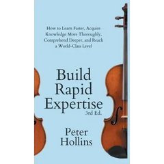 Build Rapid Expertise: How to Learn Faster, Acquire Knowledge More Thoroughly, Comprehend Deeper, and Reach a World-Class Level (3rd Ed.)