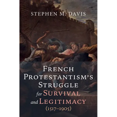French Protestantism's Struggle for Survival and Legitimacy (1517-1905)