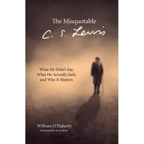 The Misquotable C.S. Lewis: What He Didn't Say, What He Actually Said, and Why It Matters