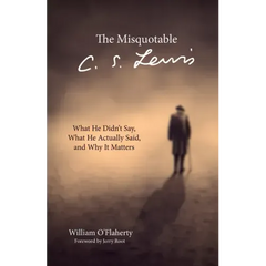 The Misquotable C.S. Lewis: What He Didn't Say, What He Actually Said, and Why It Matters