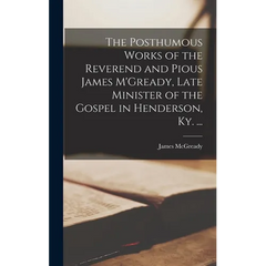 The Posthumous Works of the Reverend and Pious James M'Gready, Late Minister of the Gospel in Henderson, Ky. ...
