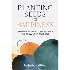Planting Seeds for Happiness: Learning to Trust Your Intuition and Grow Your True Self