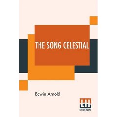 The Song Celestial: Or Bhagavad-Gita (From The Mahabharata) Being A Discourse Between Arjuna, Prince Of India, And The Supreme Being Under