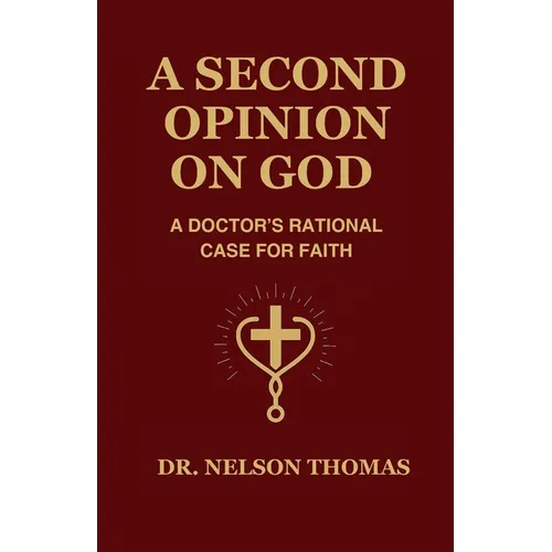 A Second Opinion on God: A Doctor's Rational Case for Faith