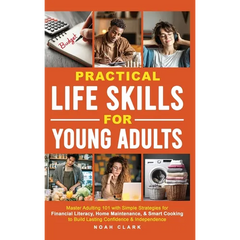 Practical Life Skills for Young Adults: Master Adulting 101 with Simple Strategies for Financial Literacy, Home Maintenance, & Smart Cooking to Build