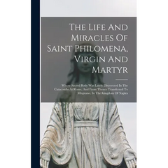 The Life And Miracles Of Saint Philomena, Virgin And Martyr: Whose Sacred Body Was Lately Discovered In The Catacombs At Rome, And From Thence Transfe