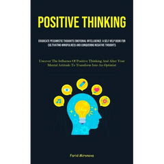 Positive Thinking: Eradicate Pessimistic Thoughts Emotional Intelligence: A Self Help Book For Cultivating Mindfulness And Conquering Negative Thought