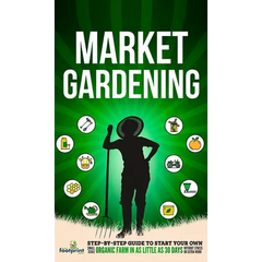 Market Gardening: Step-By-Step Guide to Start Your Own Small Scale Organic Farm in as Little as 30 Days Without Stress or Extra work