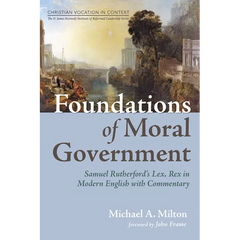 Foundations of Moral Government: Samuel Rutherford's Lex, Rex in Modern English with Commentary