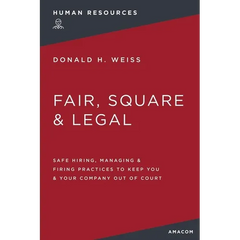 Fair, Square and Legal: Safe Hiring, Managing and Firing Practices to Keep You and Your Company Out of Court