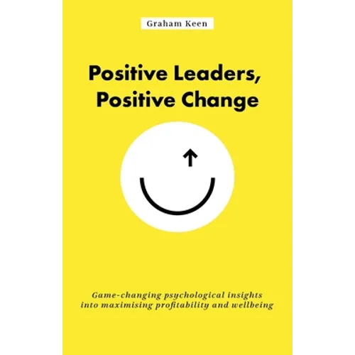 Positive Leaders, Positive Change: Game-Changing Psychological Insights Into Maximising Profitability and Wellbeing