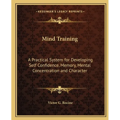Mind Training: A Practical System for Developing Self Confidence, Memory, Mental Concentration and Character