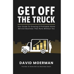 Get Off The Truck: Your Guide To Growing A Profitable Home Service Business That Runs Without You