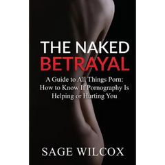 The Naked Betrayal: A Guide to All Things Porn: How to Know If Pornography Is Helping or Hurting You