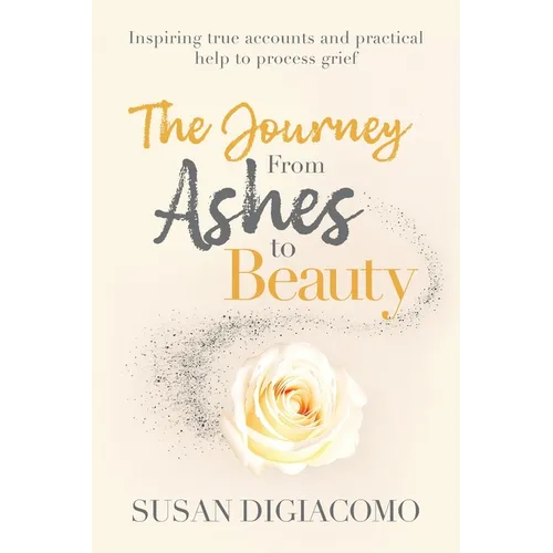 The Journey from Ashes to Beauty: Inspiring true accounts and practical help to process grief