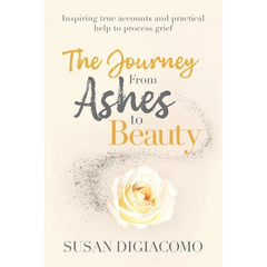The Journey from Ashes to Beauty: Inspiring true accounts and practical help to process grief